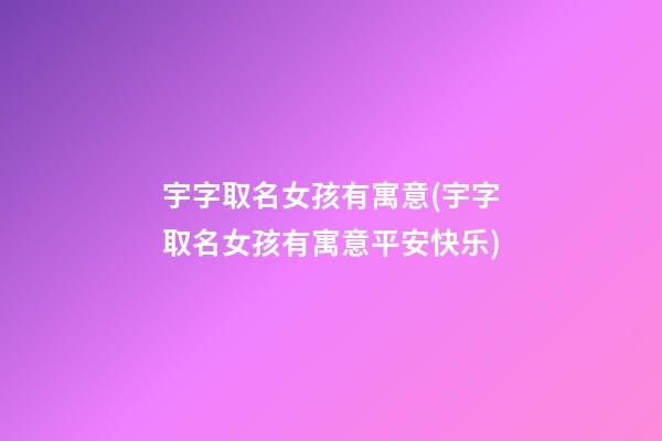 宇字取名女孩有寓意(宇字取名女孩有寓意平安快乐)