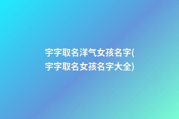 宇字取名洋气女孩名字(宇字取名女孩名字大全)