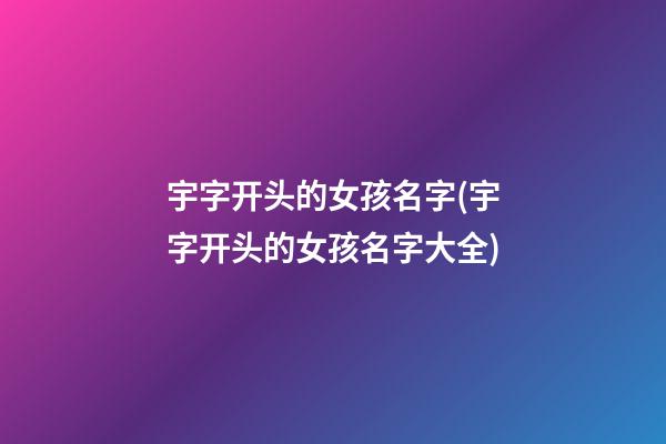 宇字开头的女孩名字(宇字开头的女孩名字大全)