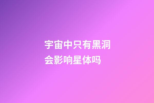 宇宙中只有黑洞会影响星体吗-第1张-星座运势-玄机派