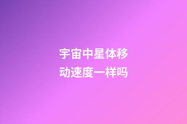 宇宙中星体移动速度一样吗