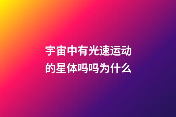 宇宙中有光速运动的星体吗吗为什么