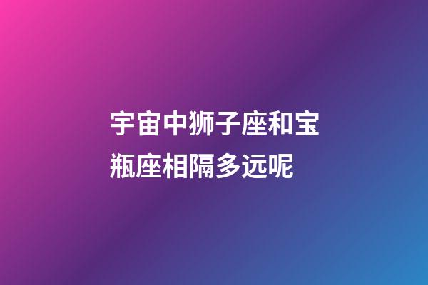 宇宙中狮子座和宝瓶座相隔多远呢-第1张-星座运势-玄机派