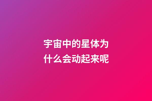 宇宙中的星体为什么会动起来呢-第1张-星座运势-玄机派