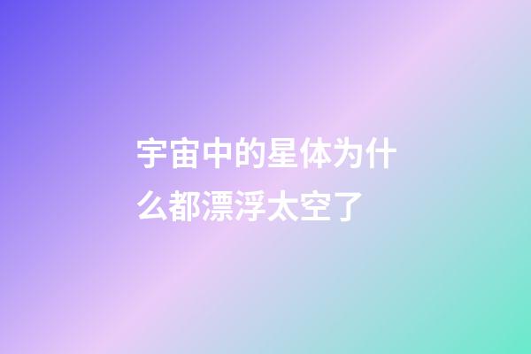 宇宙中的星体为什么都漂浮太空了-第1张-星座运势-玄机派