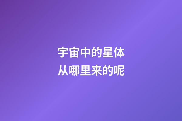 宇宙中的星体从哪里来的呢