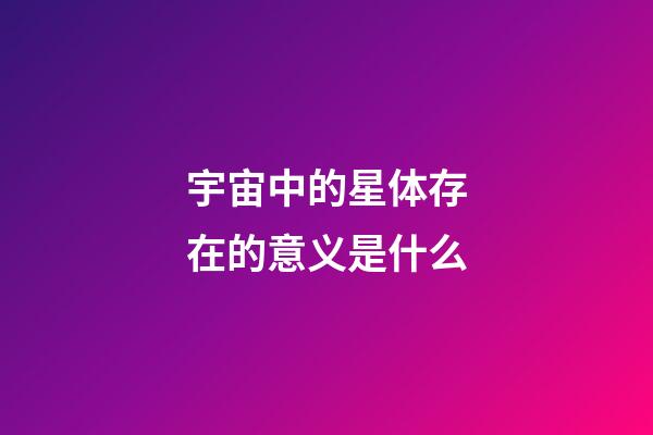 宇宙中的星体存在的意义是什么-第1张-星座运势-玄机派