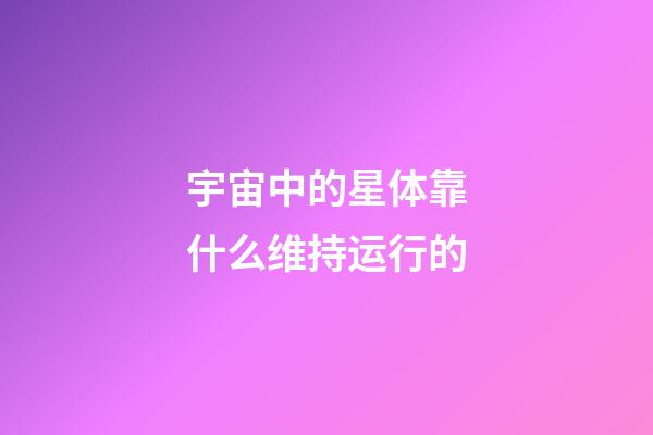 宇宙中的星体靠什么维持运行的-第1张-星座运势-玄机派