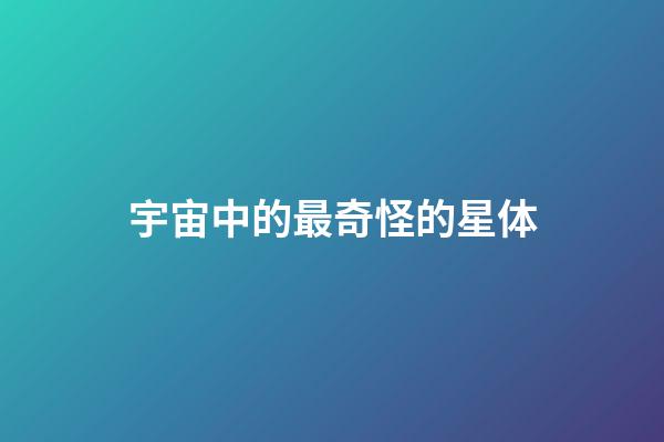 宇宙中的最奇怪的星体-第1张-星座运势-玄机派