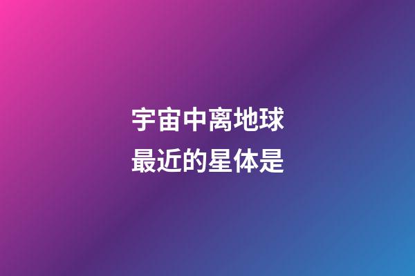 宇宙中离地球最近的星体是-第1张-星座运势-玄机派