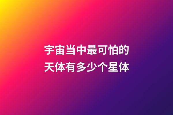 宇宙当中最可怕的天体有多少个星体-第1张-星座运势-玄机派