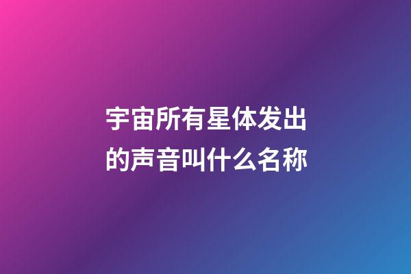 宇宙所有星体发出的声音叫什么名称-第1张-星座运势-玄机派