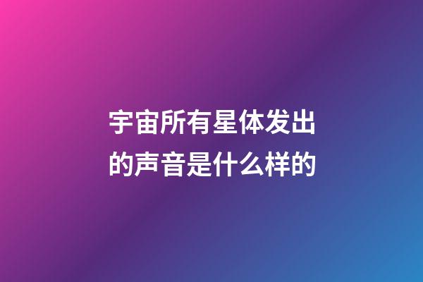 宇宙所有星体发出的声音是什么样的-第1张-星座运势-玄机派