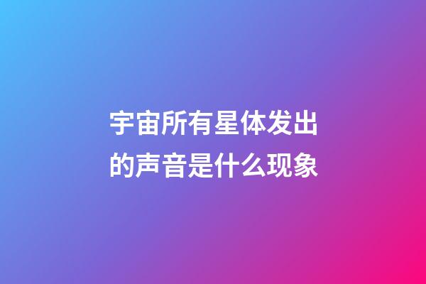 宇宙所有星体发出的声音是什么现象