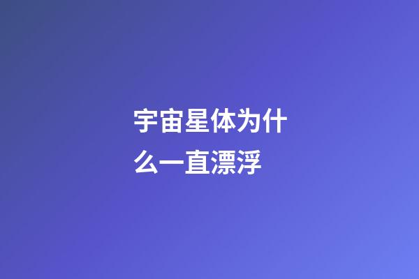 宇宙星体为什么一直漂浮-第1张-星座运势-玄机派