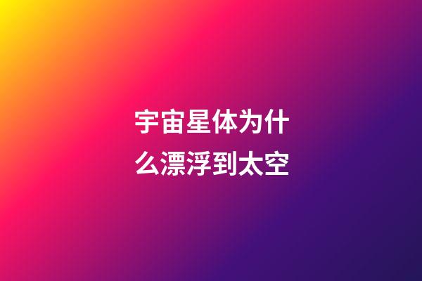 宇宙星体为什么漂浮到太空-第1张-星座运势-玄机派