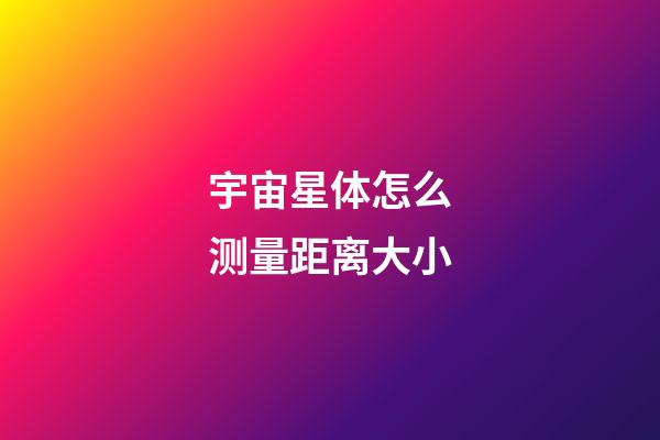 宇宙星体怎么测量距离大小-第1张-星座运势-玄机派