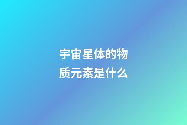 宇宙星体的物质元素是什么-第1张-星座运势-玄机派