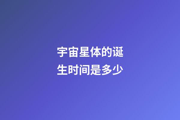 宇宙星体的诞生时间是多少-第1张-星座运势-玄机派