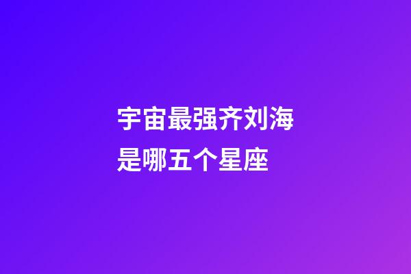 宇宙最强齐刘海是哪五个星座-第1张-星座运势-玄机派