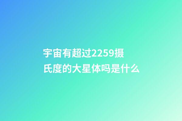宇宙有超过2259摄氏度的大星体吗是什么-第1张-星座运势-玄机派