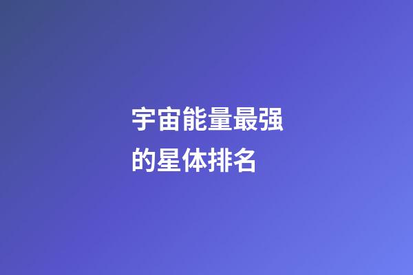 宇宙能量最强的星体排名-第1张-星座运势-玄机派