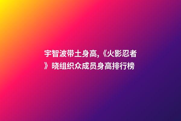 宇智波带土身高,《火影忍者》晓组织众成员身高排行榜-第1张-观点-玄机派
