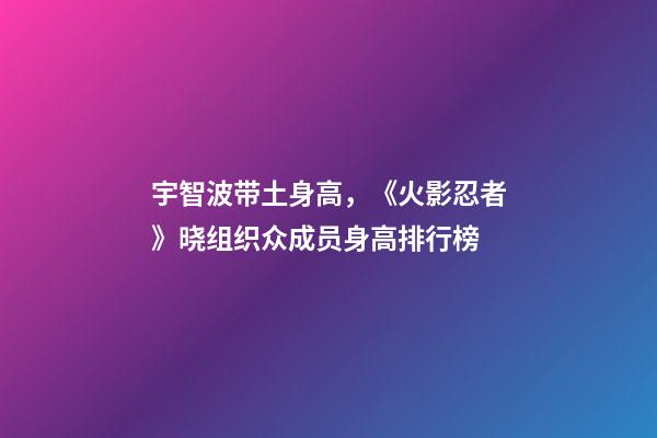 宇智波带土身高，《火影忍者》晓组织众成员身高排行榜-第1张-观点-玄机派