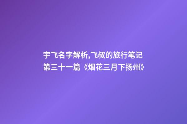 宇飞名字解析,飞叔的旅行笔记(连载)第三十一篇《烟花三月下扬州》-第1张-观点-玄机派
