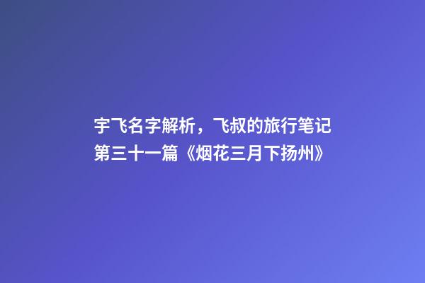 宇飞名字解析，飞叔的旅行笔记(连载)第三十一篇《烟花三月下扬州》-第1张-观点-玄机派