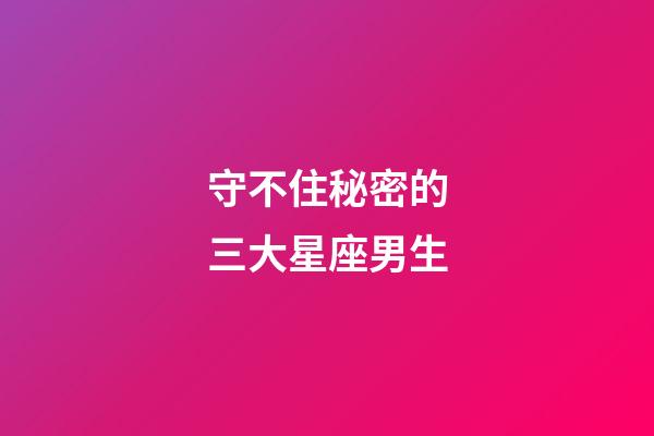 守不住秘密的三大星座男生-第1张-星座运势-玄机派