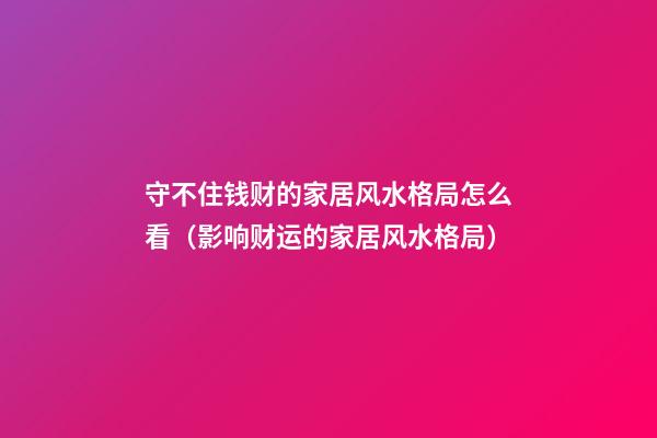 守不住钱财的家居风水格局怎么看（影响财运的家居风水格局）