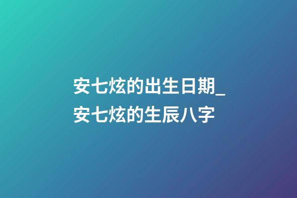 安七炫的出生日期_安七炫的生辰八字