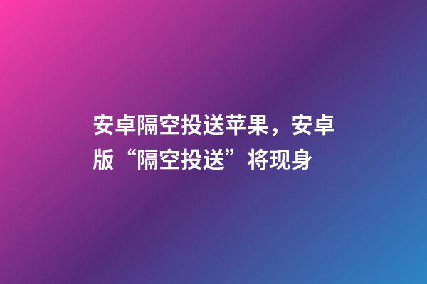 安卓隔空投送苹果，安卓版“隔空投送”将现身-第1张-观点-玄机派