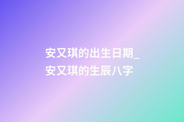安又琪的出生日期_安又琪的生辰八字