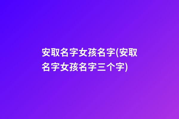 安取名字女孩名字(安取名字女孩名字三个字)