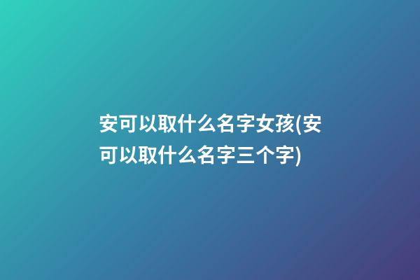 安可以取什么名字女孩(安可以取什么名字三个字)