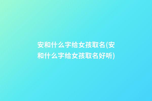 安和什么字给女孩取名(安和什么字给女孩取名好听)