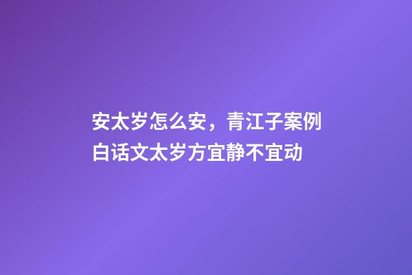 安太岁怎么安，青江子案例白话文太岁方宜静不宜动-第1张-观点-玄机派