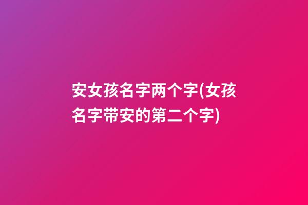 安女孩名字两个字(女孩名字带安的第二个字)