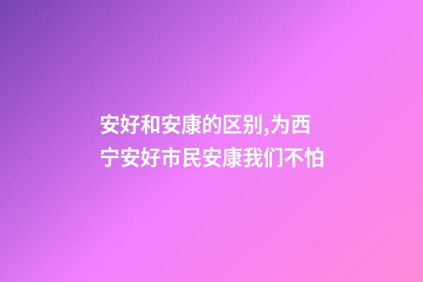 安好和安康的区别,为西宁安好市民安康我们不怕-第1张-观点-玄机派