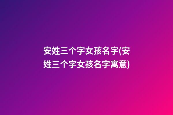 安姓三个字女孩名字(安姓三个字女孩名字寓意)
