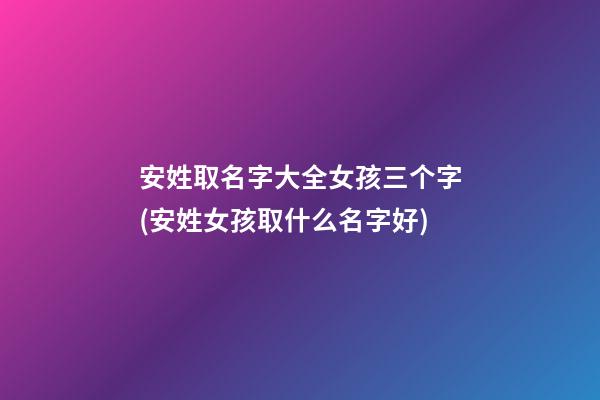 安姓取名字大全女孩三个字(安姓女孩取什么名字好)