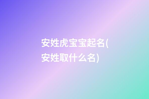 安姓虎宝宝起名(安姓取什么名)
