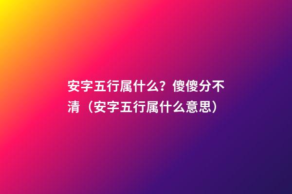 安字五行属什么？傻傻分不清（安字五行属什么意思）