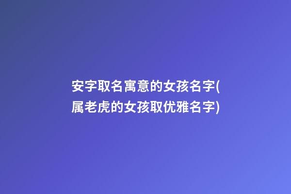安字取名寓意的女孩名字(属老虎的女孩取优雅名字)