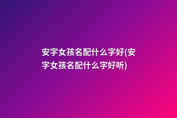 安字女孩名配什么字好(安字女孩名配什么字好听)