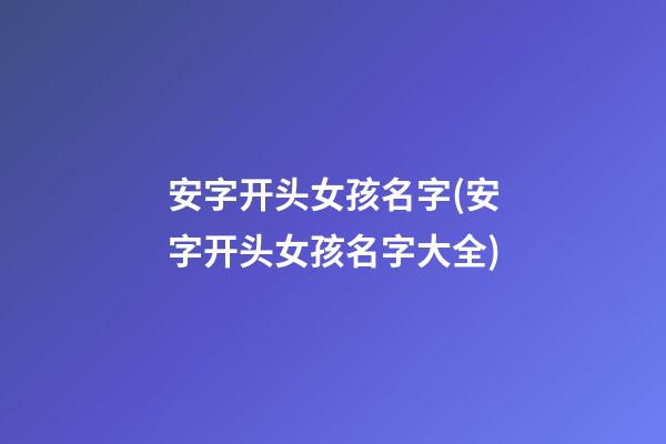 安字开头女孩名字(安字开头女孩名字大全)