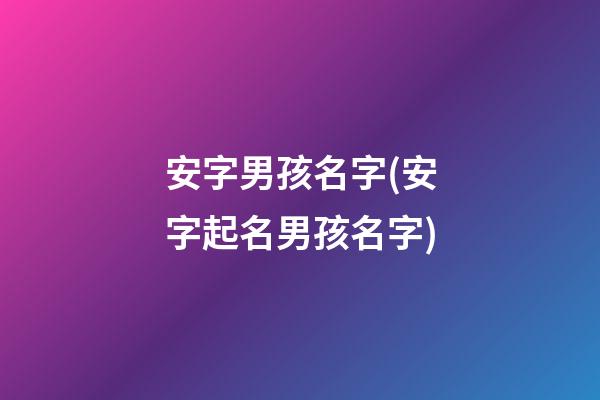 安字男孩名字(安字起名男孩名字)