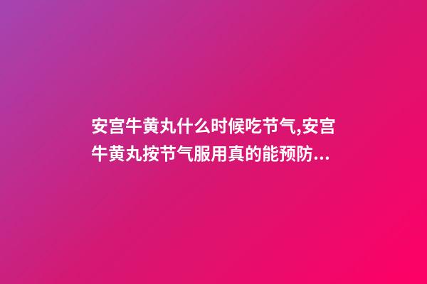 安宫牛黄丸什么时候吃节气,安宫牛黄丸按节气服用真的能预防中风-第1张-观点-玄机派